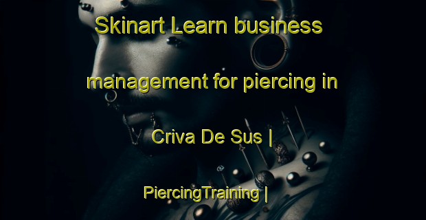 Skinart Learn business management for piercing in Criva De Sus | PiercingTraining | PiercingClasses | SkinartTraining-Romania